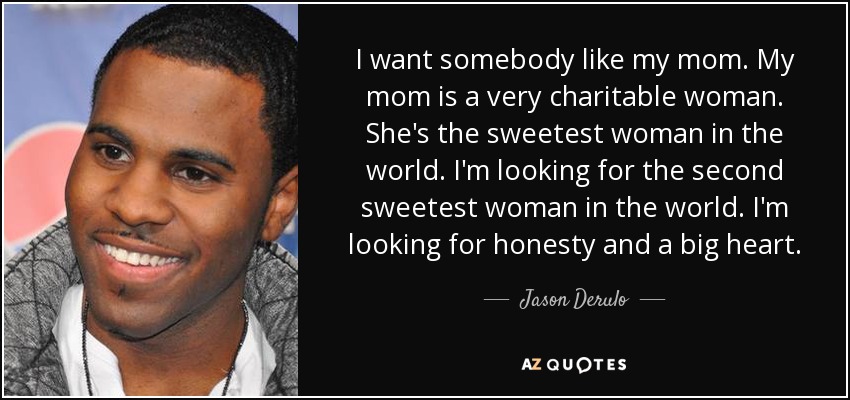 I want somebody like my mom. My mom is a very charitable woman. She's the sweetest woman in the world. I'm looking for the second sweetest woman in the world. I'm looking for honesty and a big heart. - Jason Derulo