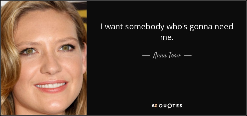 I want somebody who's gonna need me. - Anna Torv