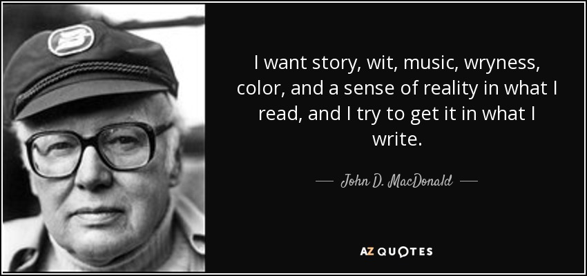 I want story, wit, music, wryness, color, and a sense of reality in what I read, and I try to get it in what I write. - John D. MacDonald