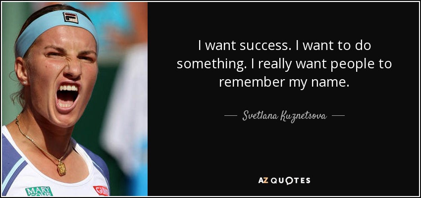 I want success. I want to do something. I really want people to remember my name. - Svetlana Kuznetsova