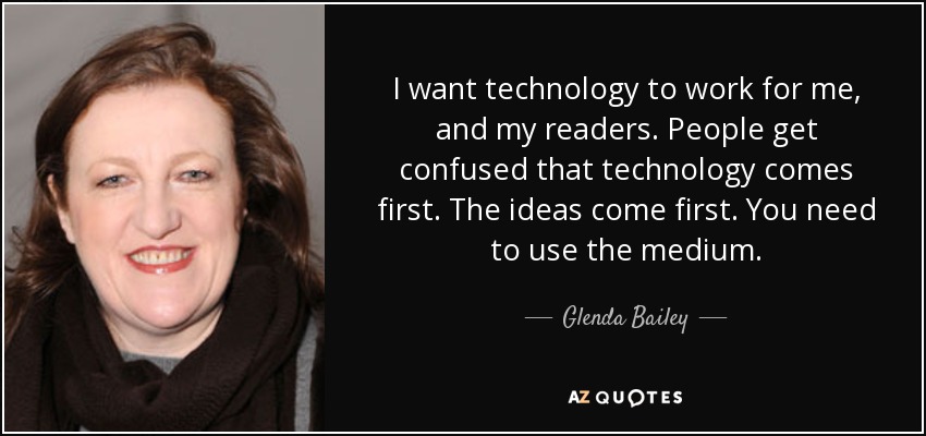 I want technology to work for me, and my readers. People get confused that technology comes first. The ideas come first. You need to use the medium. - Glenda Bailey