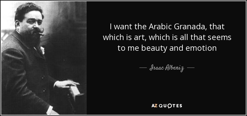 I want the Arabic Granada, that which is art, which is all that seems to me beauty and emotion - Isaac Albeniz