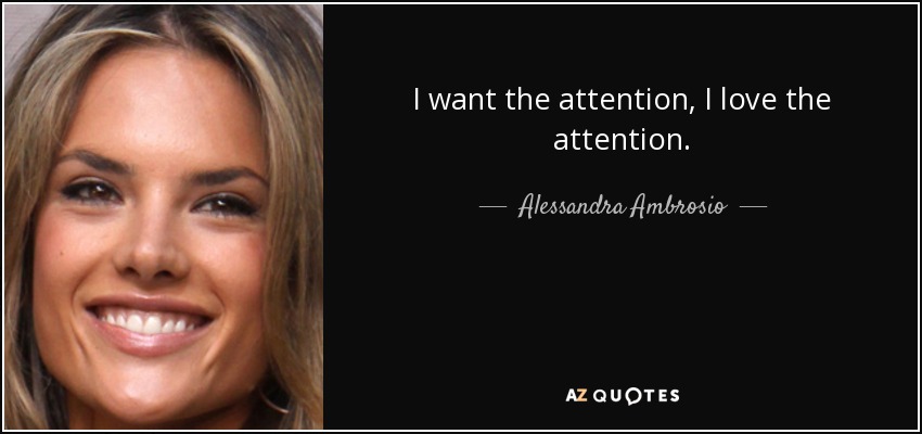 I want the attention, I love the attention. - Alessandra Ambrosio