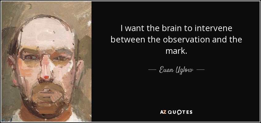 I want the brain to intervene between the observation and the mark. - Euan Uglow