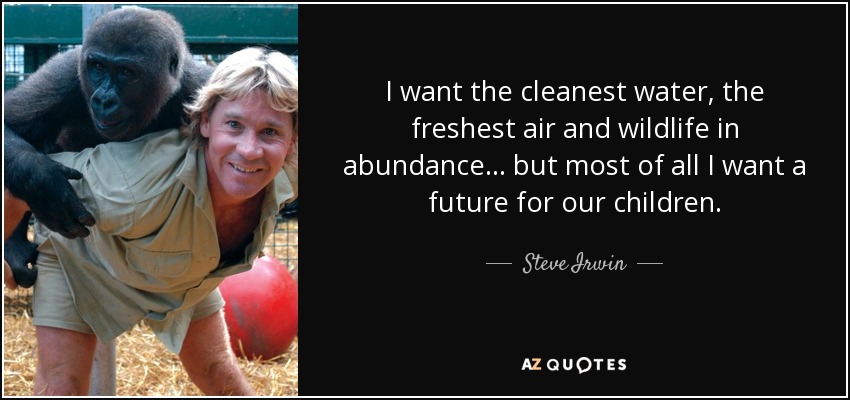 I want the cleanest water, the freshest air and wildlife in abundance... but most of all I want a future for our children. - Steve Irwin