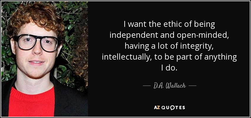 I want the ethic of being independent and open-minded, having a lot of integrity, intellectually, to be part of anything I do. - D.A. Wallach