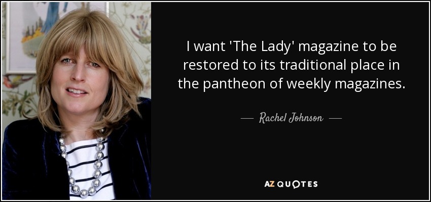 I want 'The Lady' magazine to be restored to its traditional place in the pantheon of weekly magazines. - Rachel Johnson