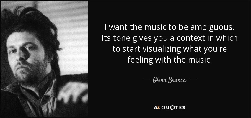 I want the music to be ambiguous. Its tone gives you a context in which to start visualizing what you're feeling with the music. - Glenn Branca