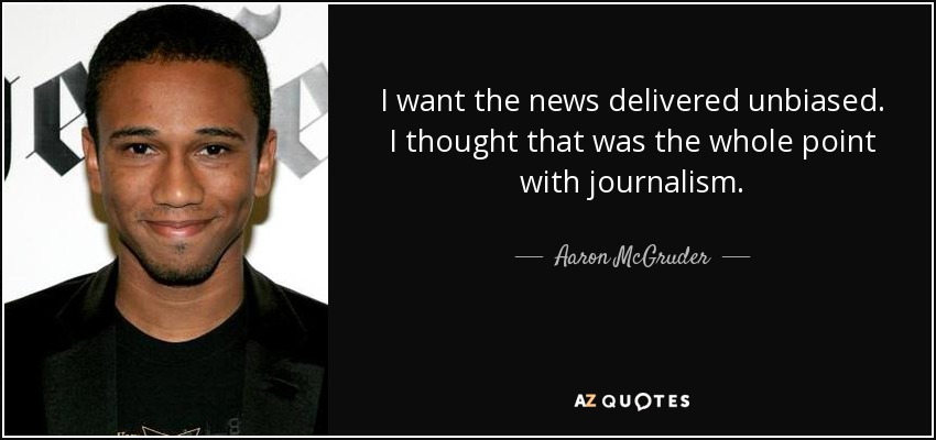 I want the news delivered unbiased. I thought that was the whole point with journalism. - Aaron McGruder