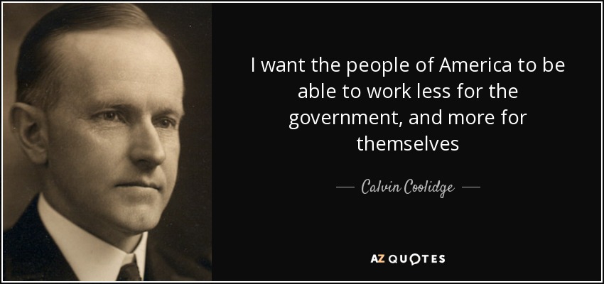 I want the people of America to be able to work less for the government, and more for themselves - Calvin Coolidge