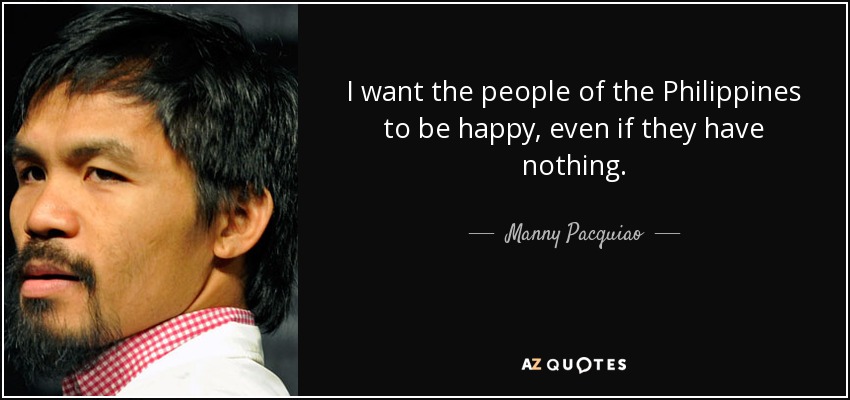 I want the people of the Philippines to be happy, even if they have nothing. - Manny Pacquiao