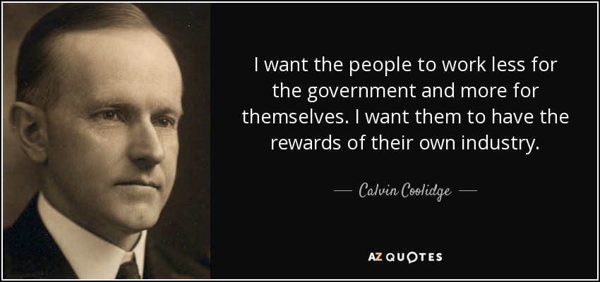 I want the people to work less for the government and more for themselves. I want them to have the rewards of their own industry. - Calvin Coolidge