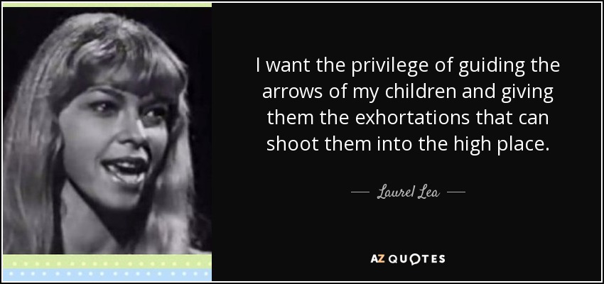 I want the privilege of guiding the arrows of my children and giving them the exhortations that can shoot them into the high place. - Laurel Lea