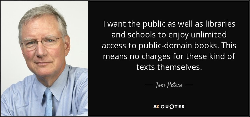 I want the public as well as libraries and schools to enjoy unlimited access to public-domain books. This means no charges for these kind of texts themselves. - Tom Peters