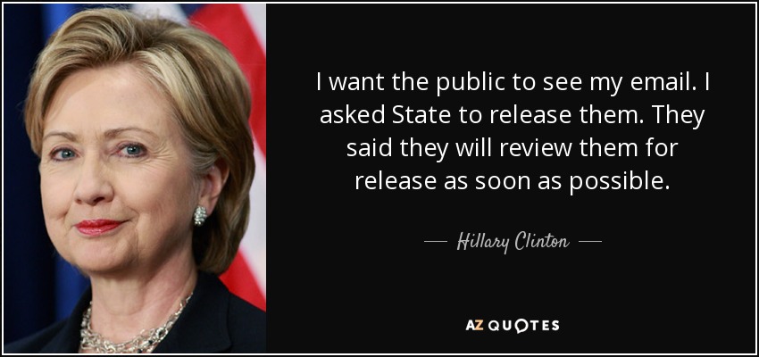 I want the public to see my email. I asked State to release them. They said they will review them for release as soon as possible. - Hillary Clinton