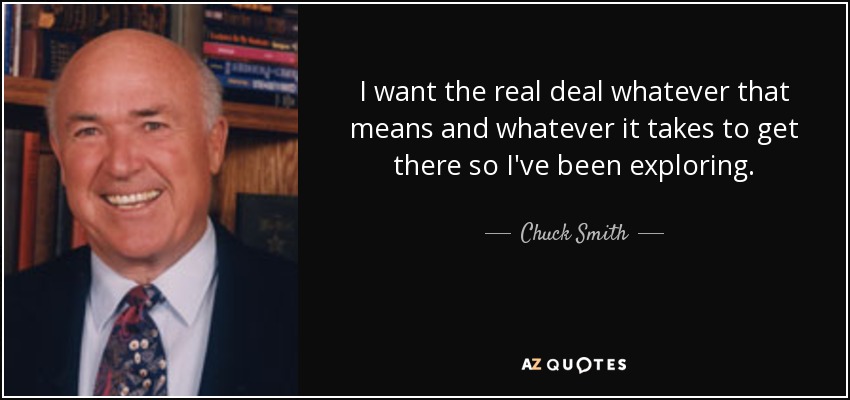 I want the real deal whatever that means and whatever it takes to get there so I've been exploring. - Chuck Smith