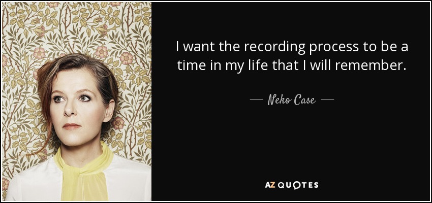 I want the recording process to be a time in my life that I will remember. - Neko Case