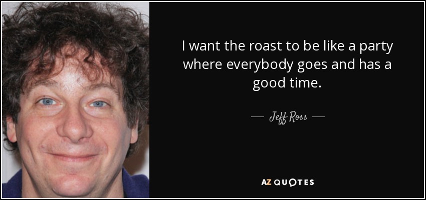 I want the roast to be like a party where everybody goes and has a good time. - Jeff Ross