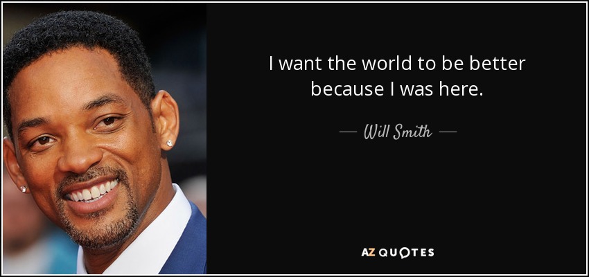 I want the world to be better because I was here. - Will Smith