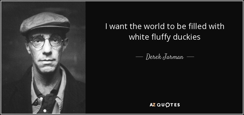 I want the world to be filled with white fluffy duckies - Derek Jarman