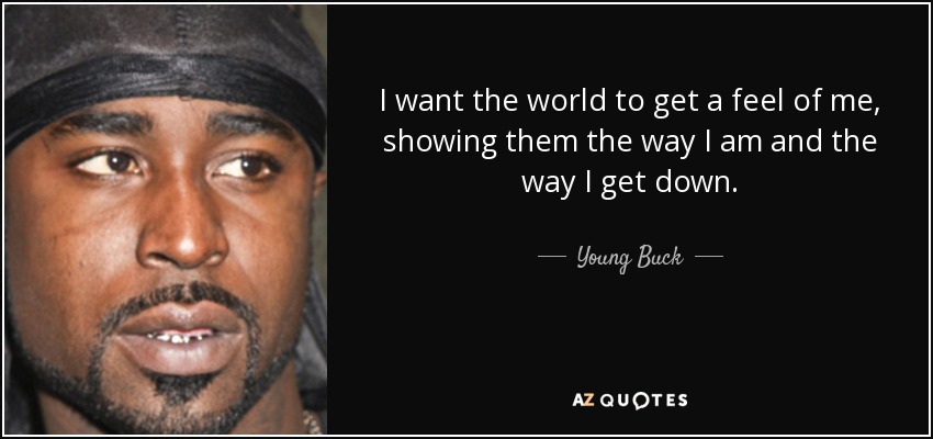 I want the world to get a feel of me, showing them the way I am and the way I get down. - Young Buck