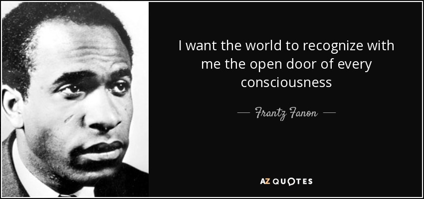 I want the world to recognize with me the open door of every consciousness - Frantz Fanon