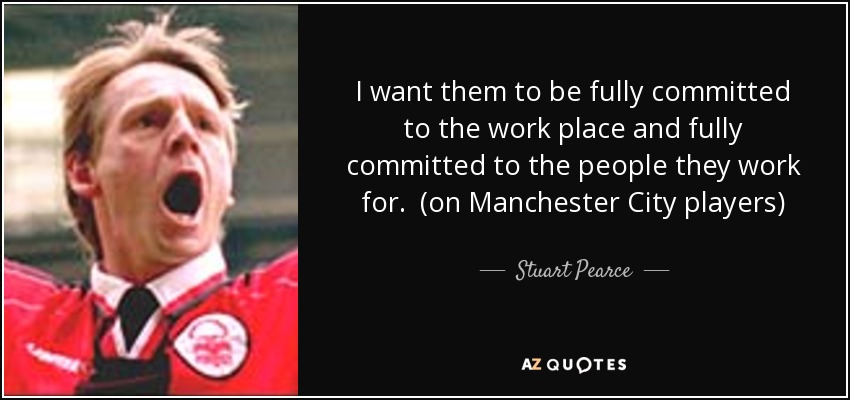 I want them to be fully committed to the work place and fully committed to the people they work for. (on Manchester City players) - Stuart Pearce