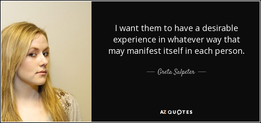 I want them to have a desirable experience in whatever way that may manifest itself in each person. - Greta Salpeter