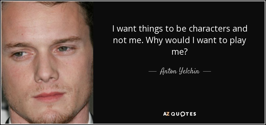 I want things to be characters and not me. Why would I want to play me? - Anton Yelchin