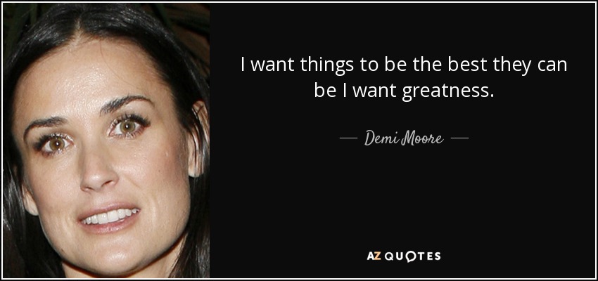 I want things to be the best they can be I want greatness. - Demi Moore