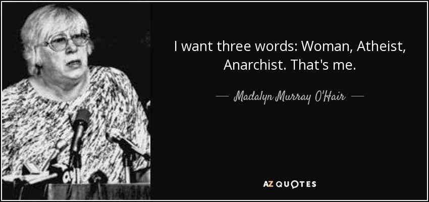 I want three words: Woman, Atheist, Anarchist. That's me. - Madalyn Murray O'Hair