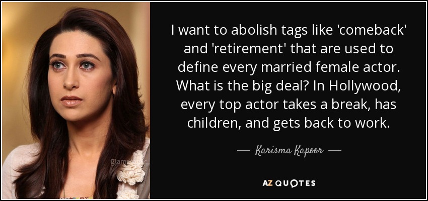 I want to abolish tags like 'comeback' and 'retirement' that are used to define every married female actor. What is the big deal? In Hollywood, every top actor takes a break, has children, and gets back to work. - Karisma Kapoor