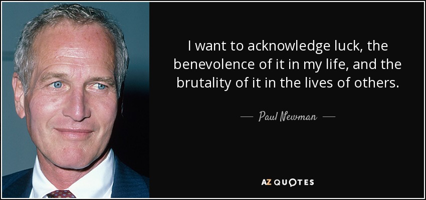I want to acknowledge luck, the benevolence of it in my life, and the brutality of it in the lives of others. - Paul Newman