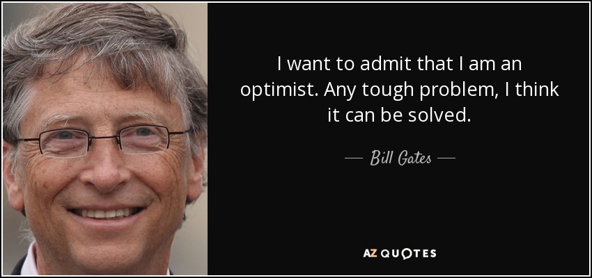 I want to admit that I am an optimist. Any tough problem, I think it can be solved. - Bill Gates
