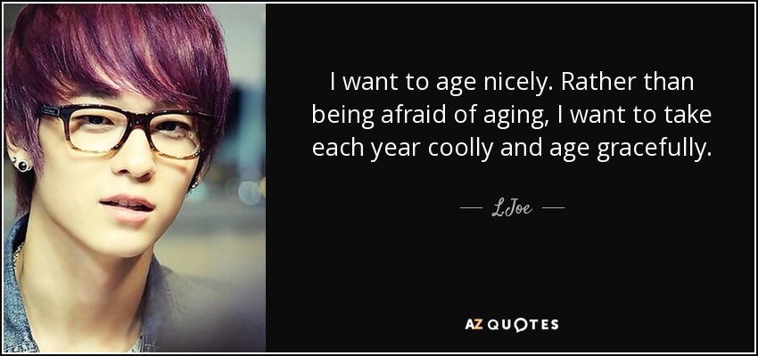 I want to age nicely. Rather than being afraid of aging, I want to take each year coolly and age gracefully. - L.Joe