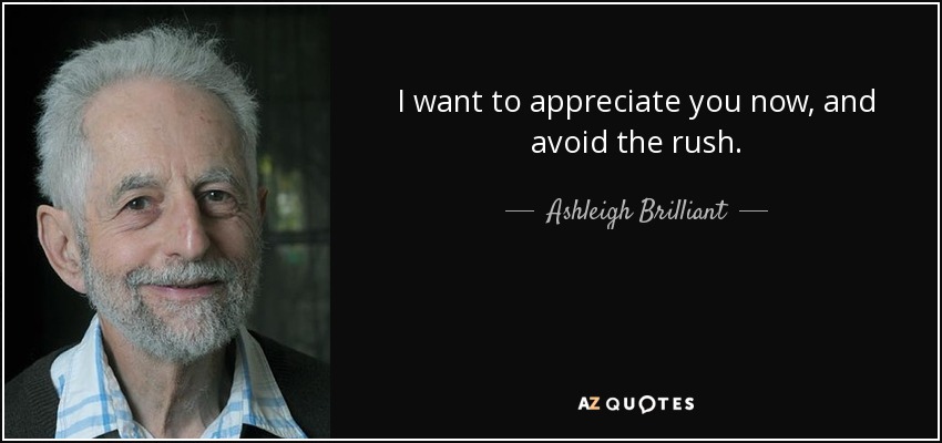 I want to appreciate you now, and avoid the rush. - Ashleigh Brilliant