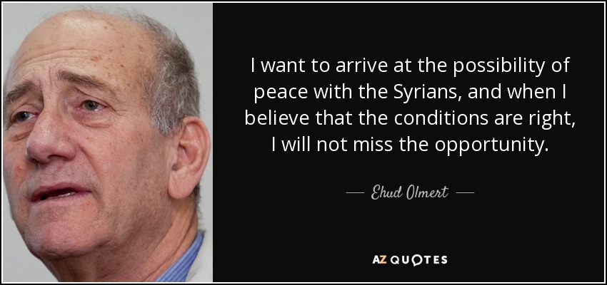 I want to arrive at the possibility of peace with the Syrians, and when I believe that the conditions are right, I will not miss the opportunity. - Ehud Olmert