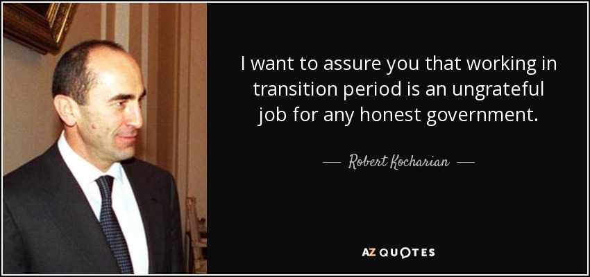 I want to assure you that working in transition period is an ungrateful job for any honest government. - Robert Kocharian