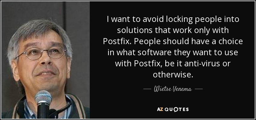 I want to avoid locking people into solutions that work only with Postfix. People should have a choice in what software they want to use with Postfix, be it anti-virus or otherwise. - Wietse Venema