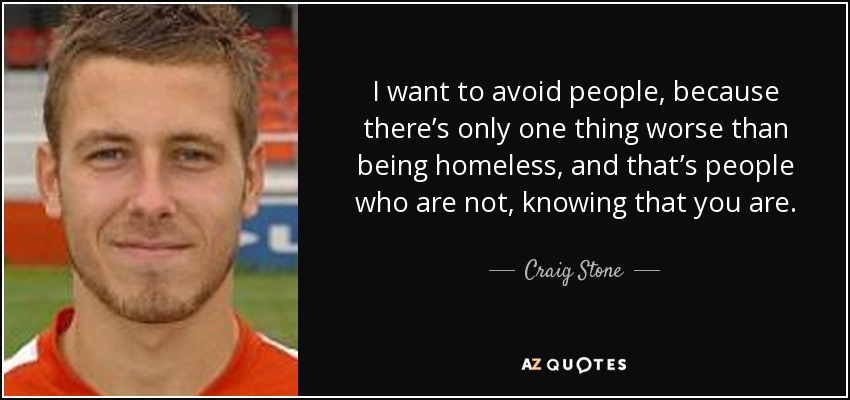 I want to avoid people, because there’s only one thing worse than being homeless, and that’s people who are not, knowing that you are. - Craig Stone