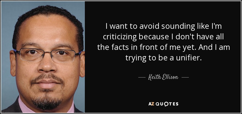 I want to avoid sounding like I'm criticizing because I don't have all the facts in front of me yet. And I am trying to be a unifier. - Keith Ellison