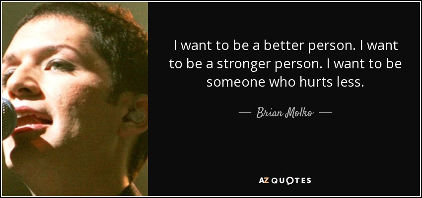I want to be a better person. I want to be a stronger person. I want to be someone who hurts less. - Brian Molko
