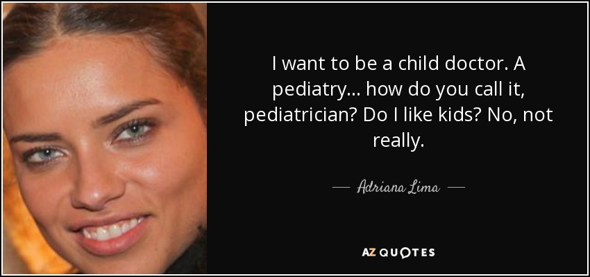 I want to be a child doctor. A pediatry... how do you call it, pediatrician? Do I like kids? No, not really. - Adriana Lima