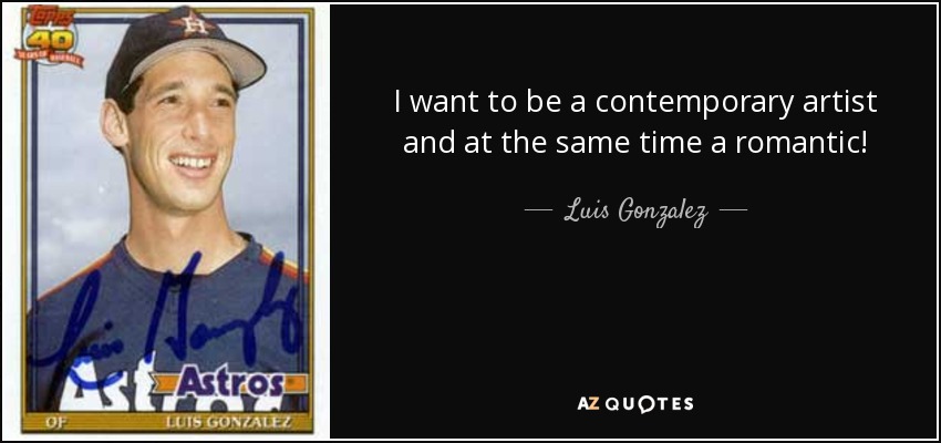 I want to be a contemporary artist and at the same time a romantic! - Luis Gonzalez