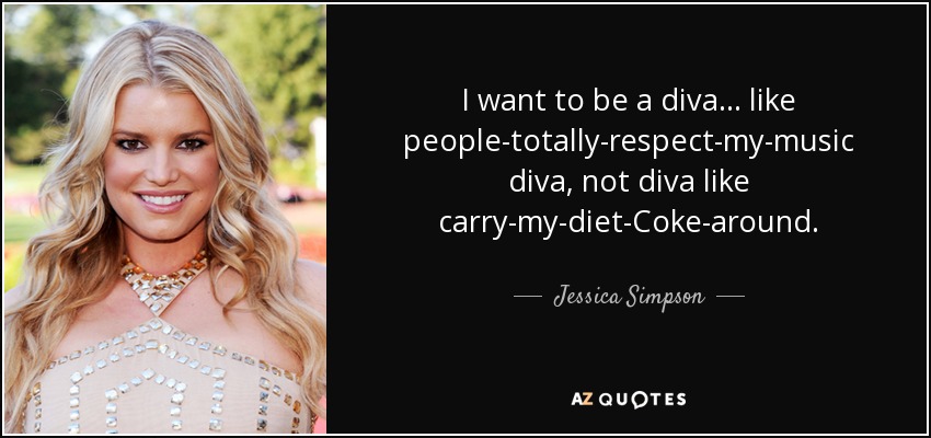 I want to be a diva... like people-totally-respect-my-music diva, not diva like carry-my-diet-Coke-around. - Jessica Simpson