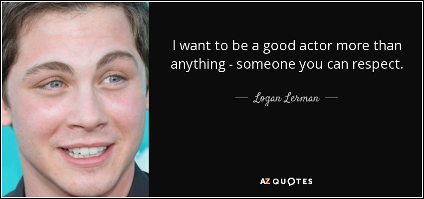 I want to be a good actor more than anything - someone you can respect. - Logan Lerman