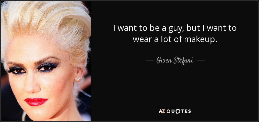I want to be a guy, but I want to wear a lot of makeup. - Gwen Stefani