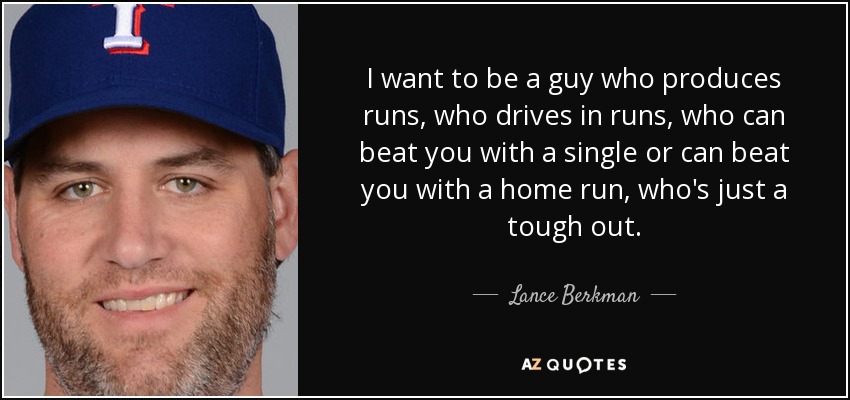 I want to be a guy who produces runs, who drives in runs, who can beat you with a single or can beat you with a home run, who's just a tough out. - Lance Berkman