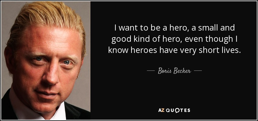 I want to be a hero, a small and good kind of hero, even though I know heroes have very short lives. - Boris Becker