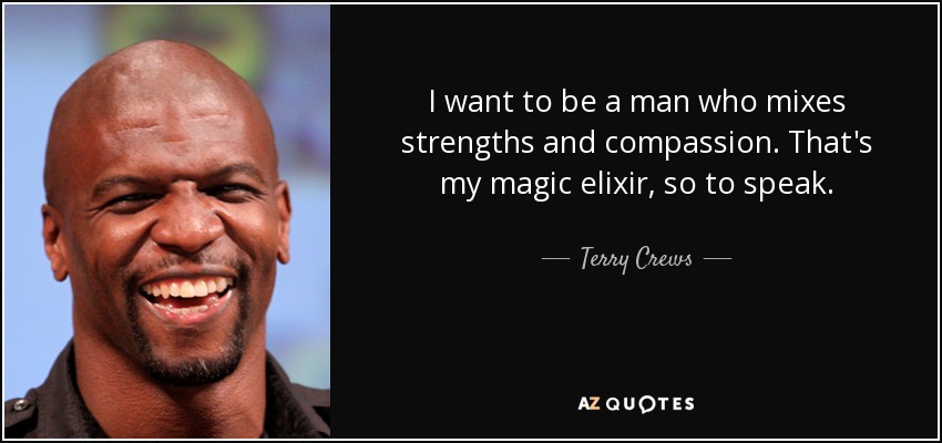 I want to be a man who mixes strengths and compassion. That's my magic elixir, so to speak. - Terry Crews